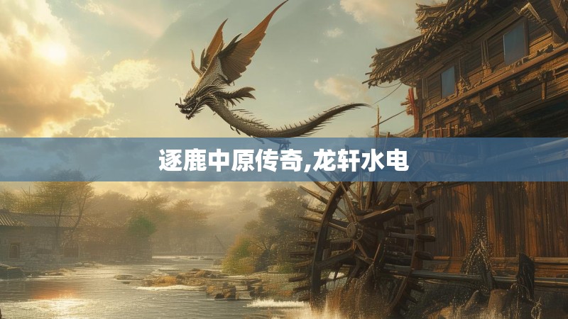 逐鹿中原传奇,龙轩水电