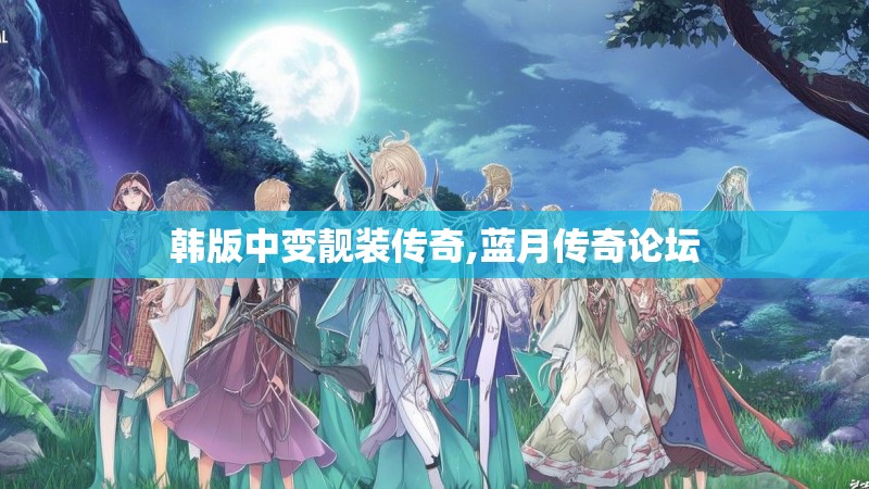 韩版中变靓装传奇,蓝月传奇论坛