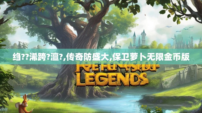 绉??浠跨?澶?,传奇防盛大,保卫萝卜无限金币版