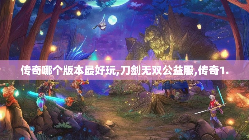 传奇哪个版本最好玩,刀剑无双公益服,传奇1.