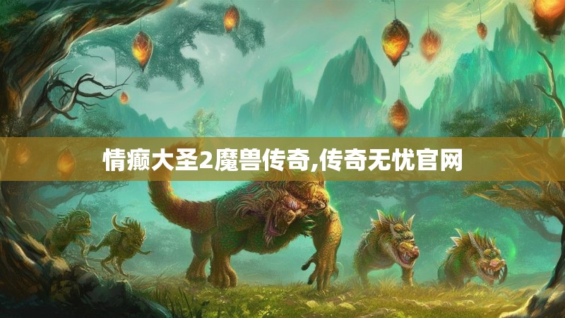 情癫大圣2魔兽传奇,传奇无忧官网