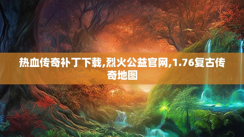热血传奇补丁下载,烈火公益官网,1.76复古传奇地图