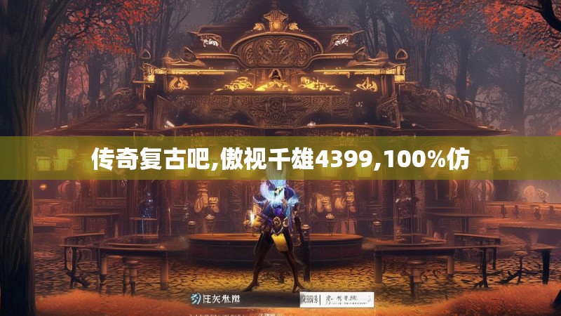 传奇复古吧,傲视千雄4399,100%仿