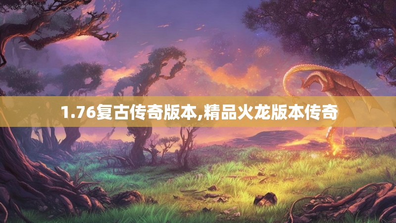1.76复古传奇版本,精品火龙版本传奇