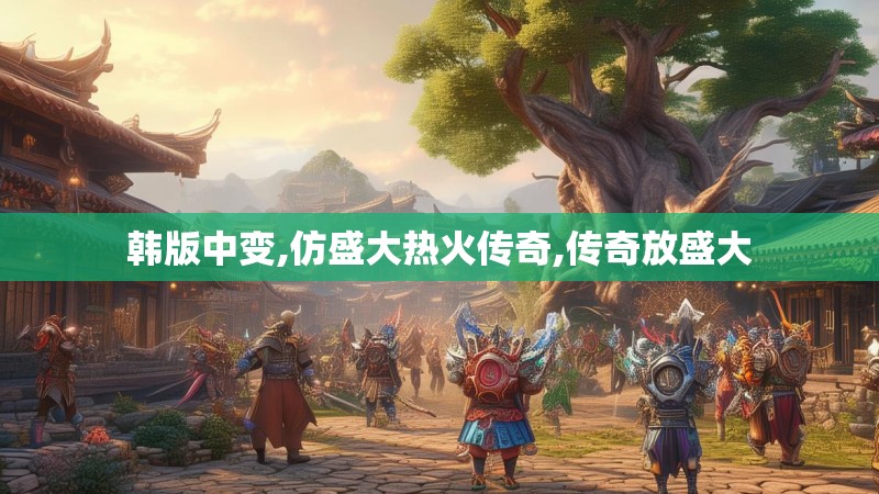 韩版中变,仿盛大热火传奇,传奇放盛大