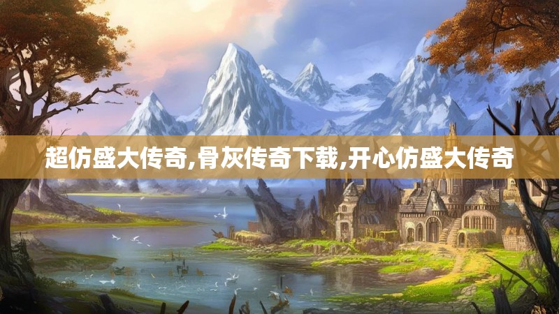 超仿盛大传奇,骨灰传奇下载,开心仿盛大传奇