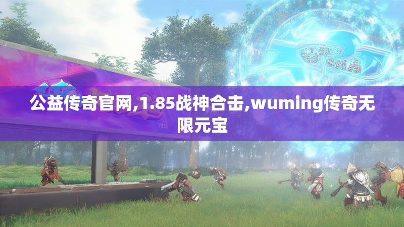 公益传奇官网,1.85战神合击,wuming传奇无限元宝