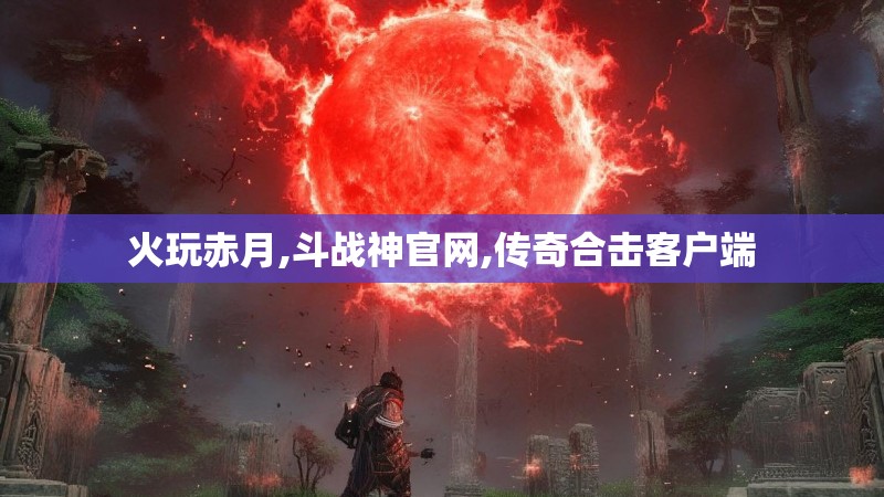 火玩赤月,斗战神官网,传奇合击客户端