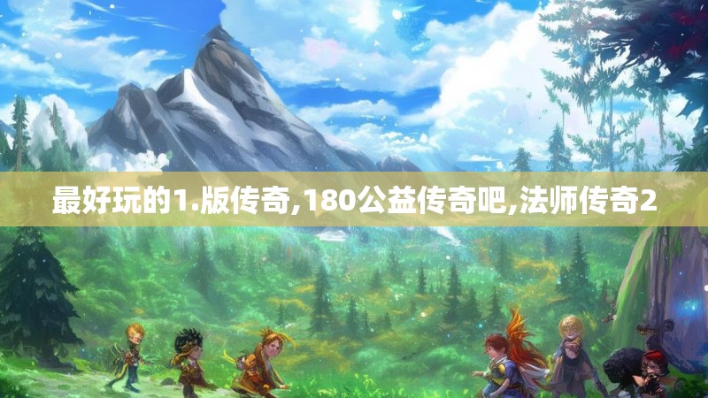 最好玩的1.版传奇,180公益传奇吧,法师传奇2