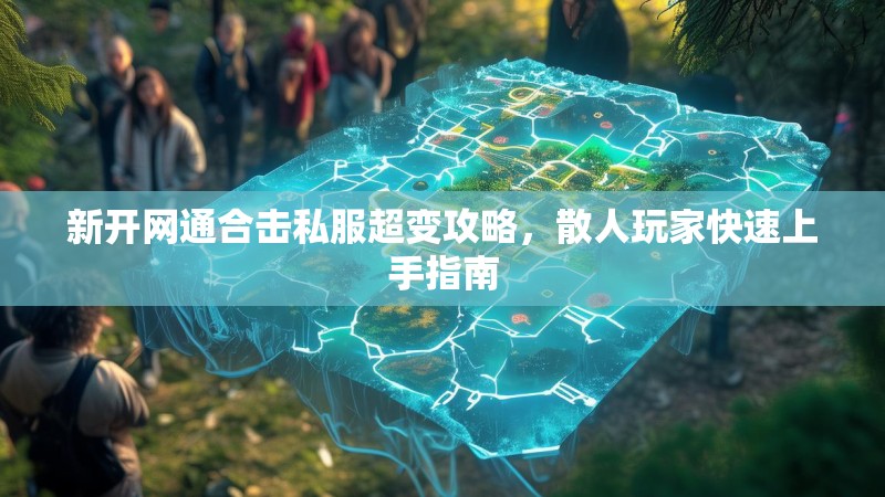 新开网通合击私服超变攻略，散人玩家快速上手指南
