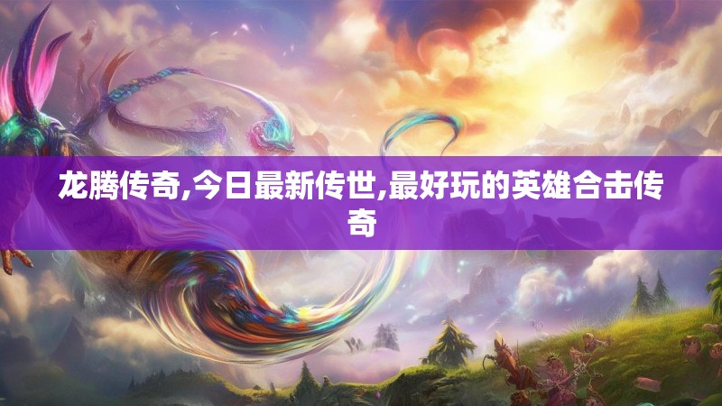 龙腾传奇,今日最新传世,最好玩的英雄合击传奇