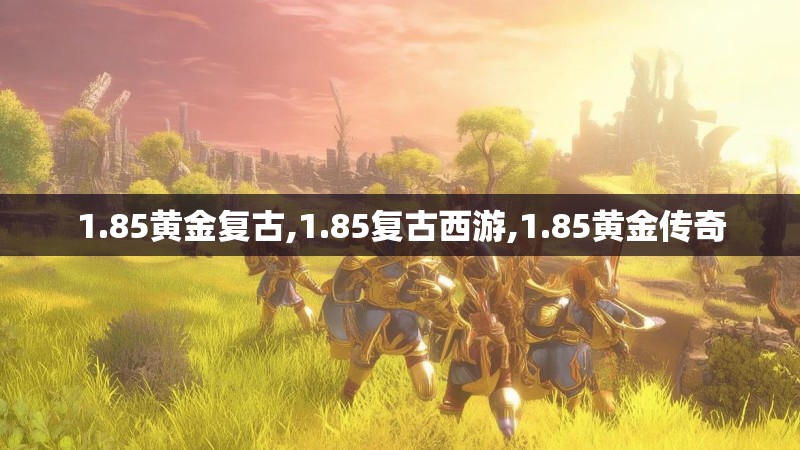 1.85黄金复古,1.85复古西游,1.85黄金传奇