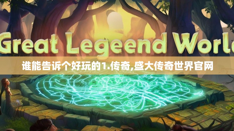 谁能告诉个好玩的1.传奇,盛大传奇世界官网