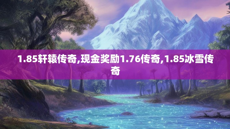 1.85轩辕传奇,现金奖励1.76传奇,1.85冰雪传奇
