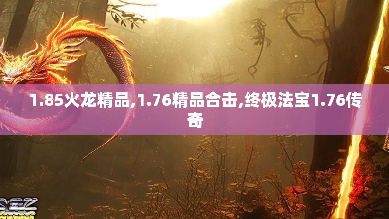 1.85火龙精品,1.76精品合击,终极法宝1.76传奇