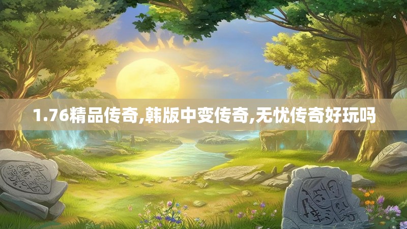 1.76精品传奇,韩版中变传奇,无忧传奇好玩吗