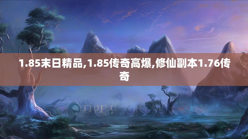 1.85末日精品,1.85传奇高爆,修仙副本1.76传奇