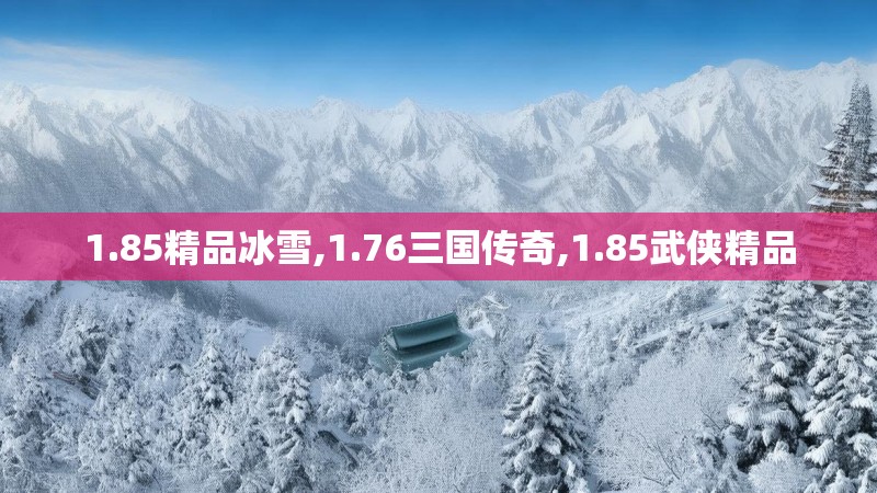 1.85精品冰雪,1.76三国传奇,1.85武侠精品