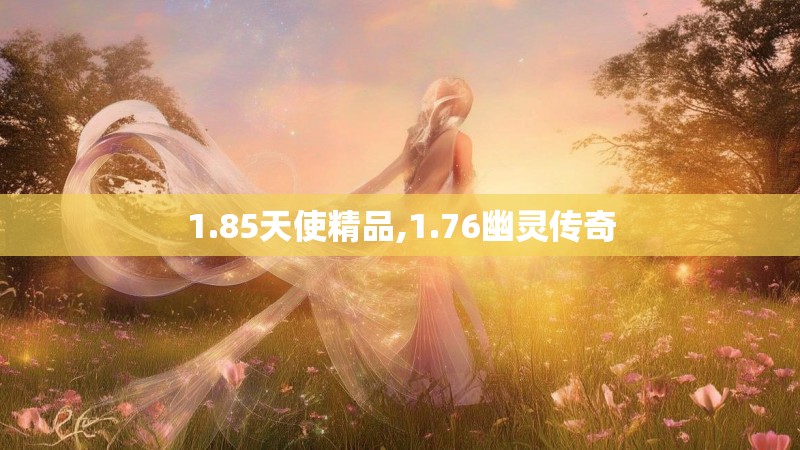 1.85天使精品,1.76幽灵传奇