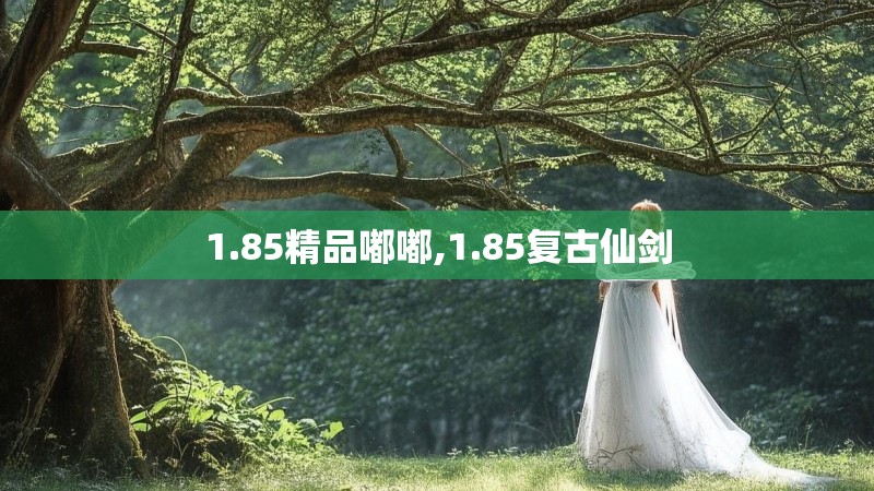 1.85精品嘟嘟,1.85复古仙剑