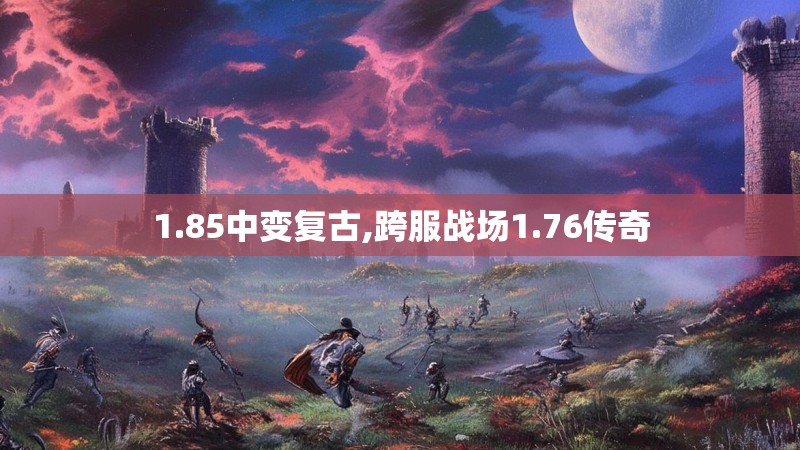 1.85中变复古,跨服战场1.76传奇