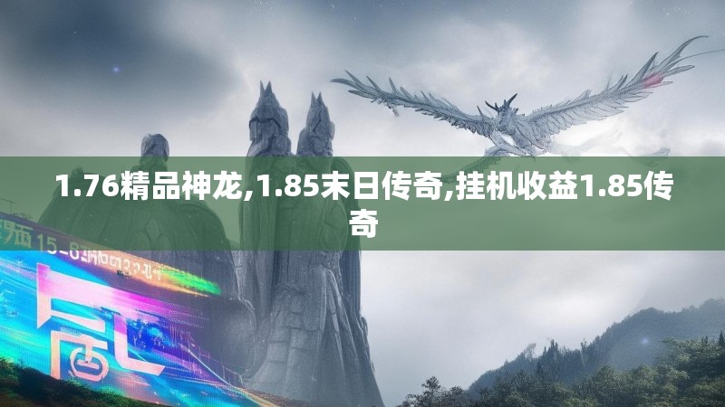 1.76精品神龙,1.85末日传奇,挂机收益1.85传奇