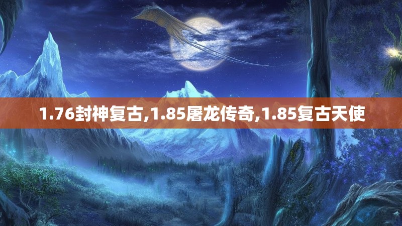 1.76封神复古,1.85屠龙传奇,1.85复古天使