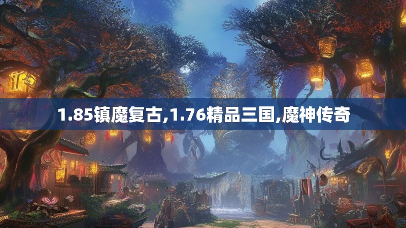 1.85镇魔复古,1.76精品三国,魔神传奇