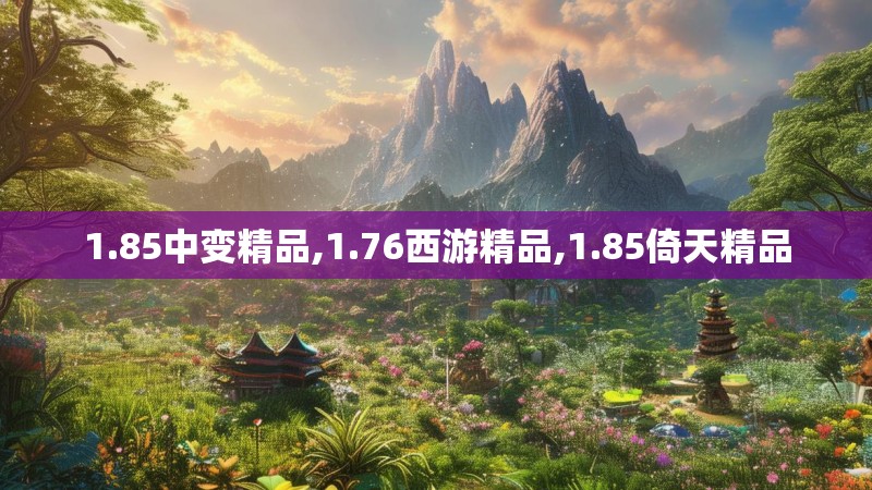 1.85中变精品,1.76西游精品,1.85倚天精品