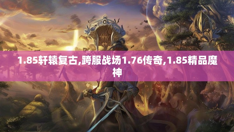 1.85轩辕复古,跨服战场1.76传奇,1.85精品魔神