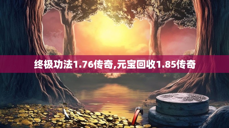 终极功法1.76传奇,元宝回收1.85传奇