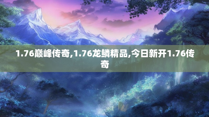 1.76巅峰传奇,1.76龙鳞精品,今日新开1.76传奇