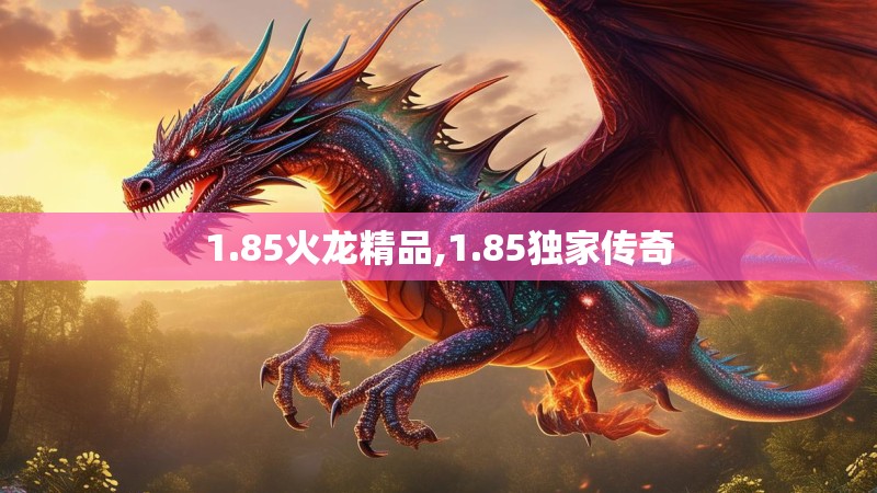 1.85火龙精品,1.85独家传奇