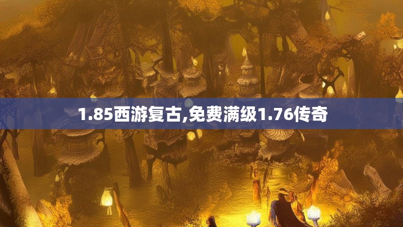 1.85西游复古,免费满级1.76传奇