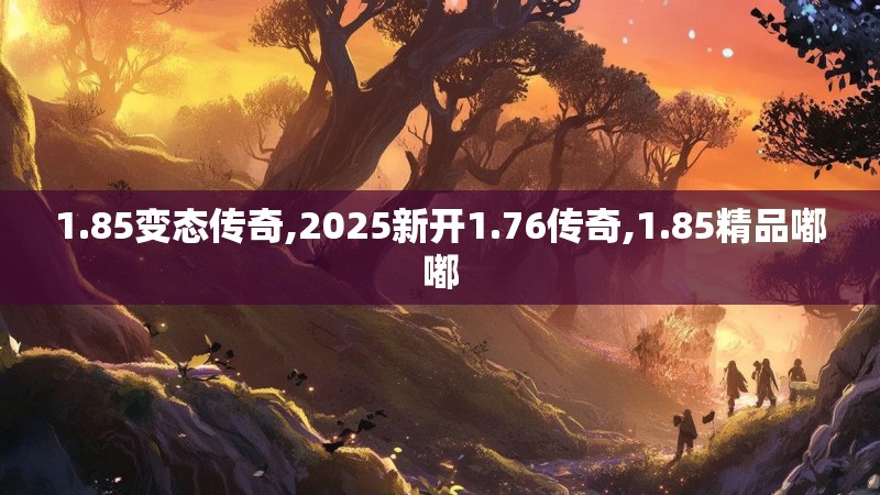 1.85变态传奇,2025新开1.76传奇,1.85精品嘟嘟