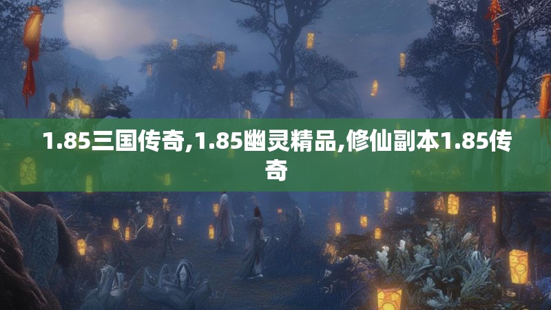 1.85三国传奇,1.85幽灵精品,修仙副本1.85传奇