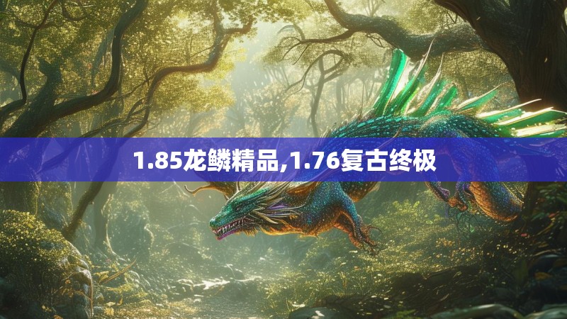 1.85龙鳞精品,1.76复古终极