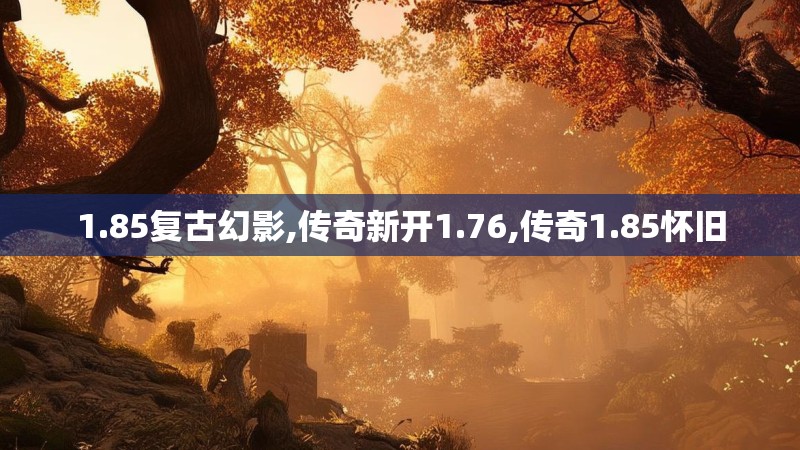 1.85复古幻影,传奇新开1.76,传奇1.85怀旧