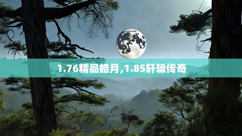 1.76精品皓月,1.85轩辕传奇
