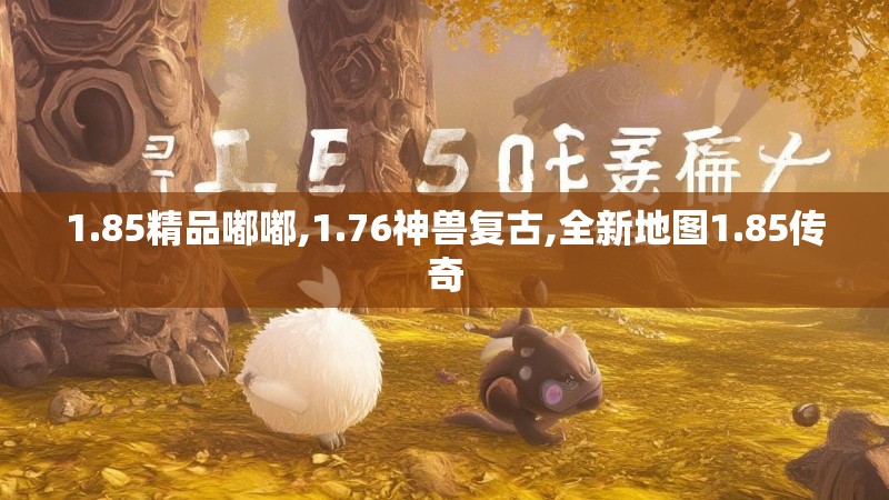 1.85精品嘟嘟,1.76神兽复古,全新地图1.85传奇