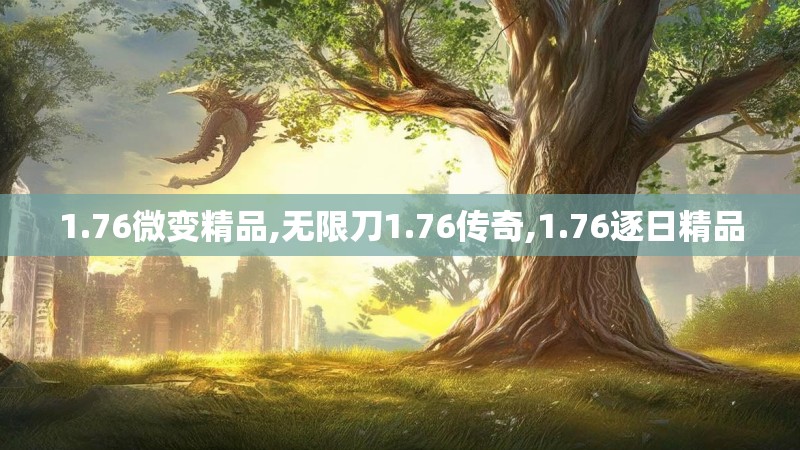 1.76微变精品,无限刀1.76传奇,1.76逐日精品