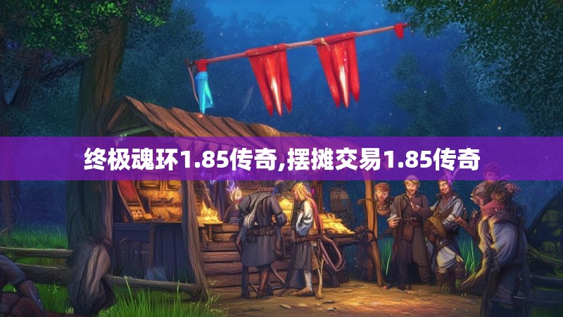 终极魂环1.85传奇,摆摊交易1.85传奇