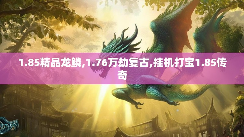 1.85精品龙鳞,1.76万劫复古,挂机打宝1.85传奇