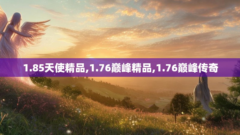 1.85天使精品,1.76巅峰精品,1.76巅峰传奇