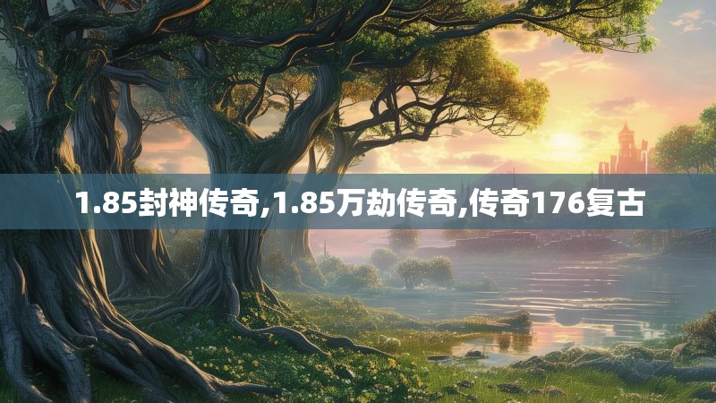 1.85封神传奇,1.85万劫传奇,传奇176复古