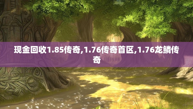现金回收1.85传奇,1.76传奇首区,1.76龙鳞传奇