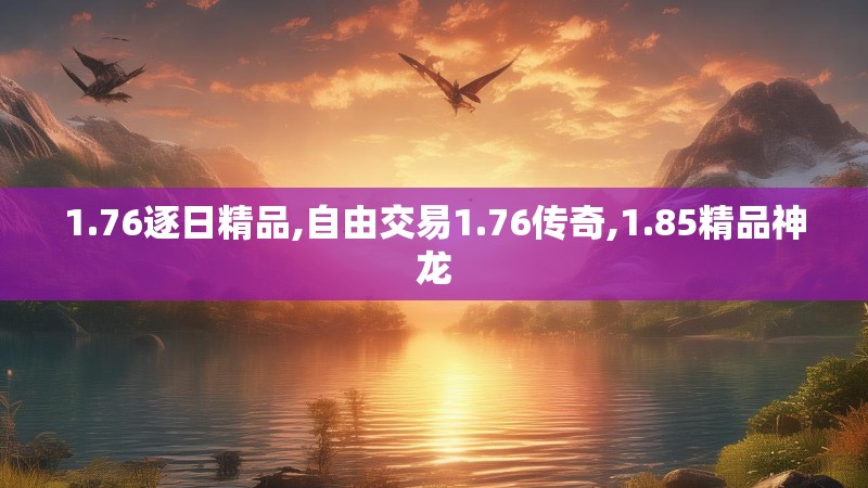 1.76逐日精品,自由交易1.76传奇,1.85精品神龙