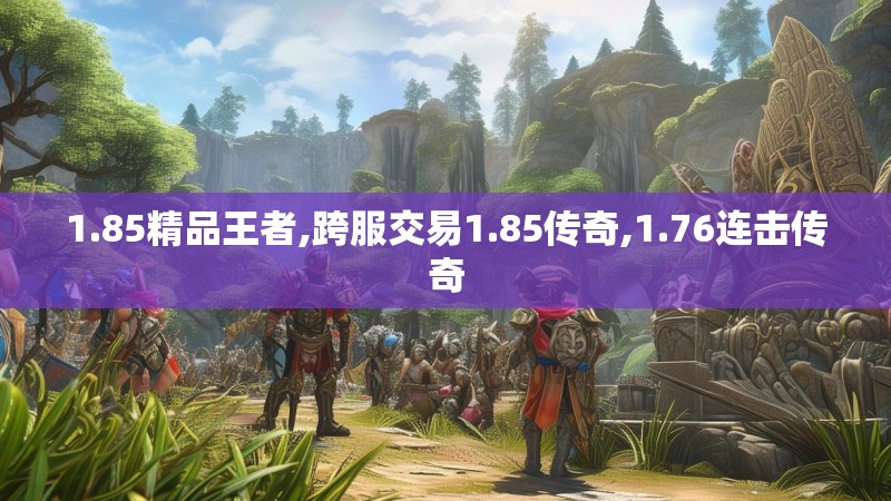 1.85精品王者,跨服交易1.85传奇,1.76连击传奇