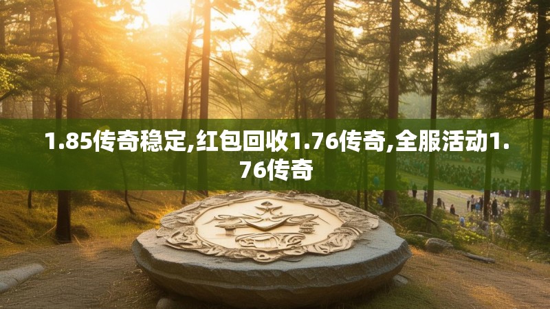 1.85传奇稳定,红包回收1.76传奇,全服活动1.76传奇