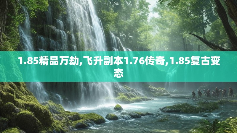 1.85精品万劫,飞升副本1.76传奇,1.85复古变态